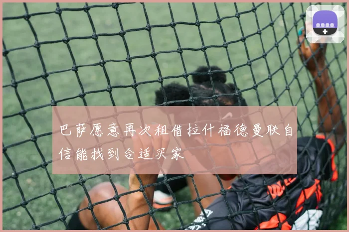 巴萨愿意再次租借拉什福德曼联自信能找到合适买家