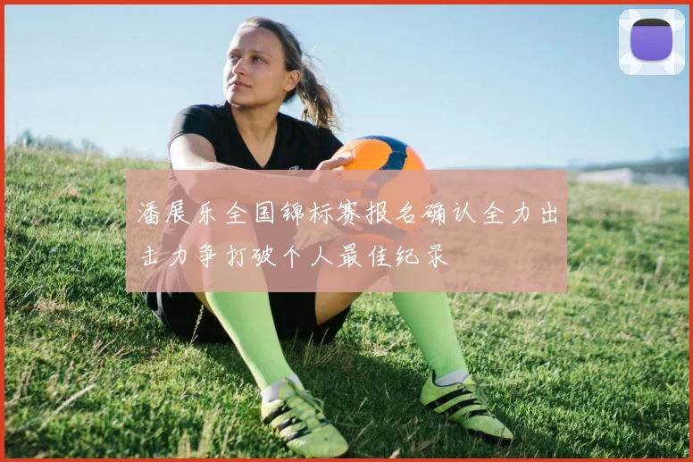 潘展乐全国锦标赛报名确认全力出击力争打破个人最佳纪录
