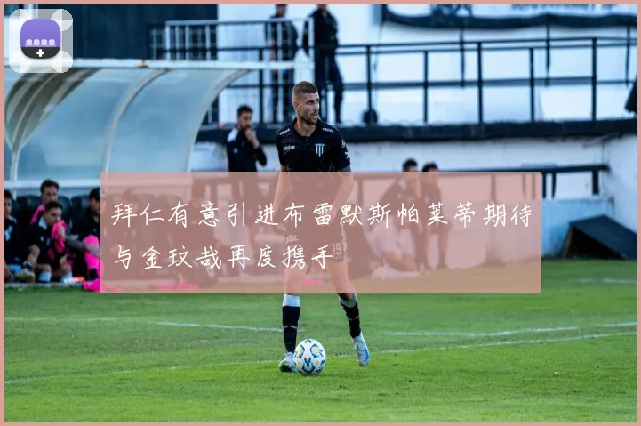 拜仁有意引进布雷默斯帕莱蒂期待与金玟哉再度携手