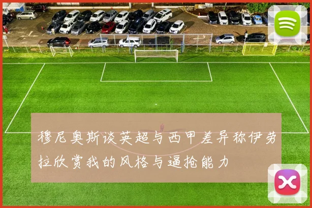 穆尼奥斯谈英超与西甲差异称伊劳拉欣赏我的风格与逼抢能力