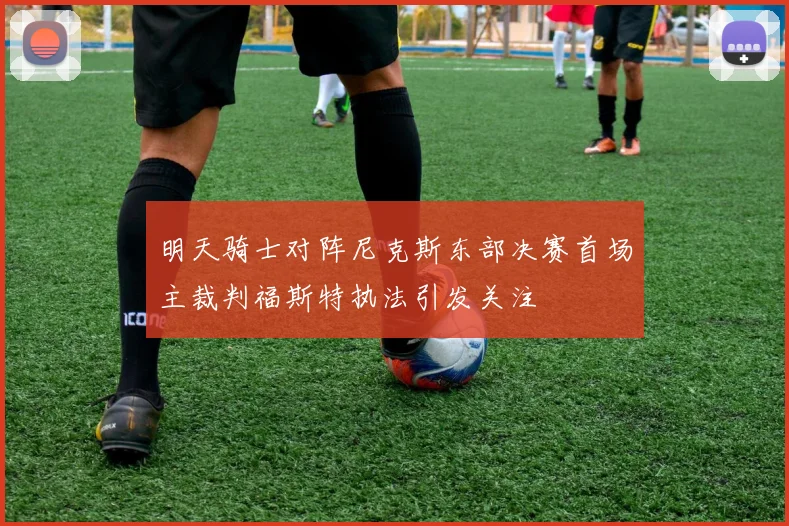 明天骑士对阵尼克斯东部决赛首场主裁判福斯特执法引发关注