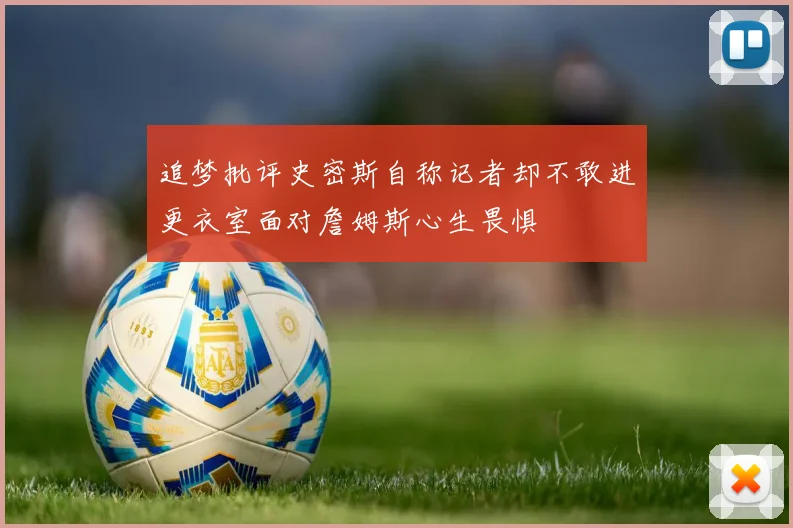 追梦批评史密斯自称记者却不敢进更衣室面对詹姆斯心生畏惧