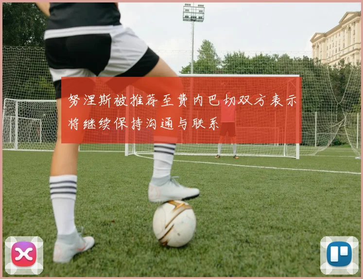努涅斯被推荐至费内巴切双方表示将继续保持沟通与联系