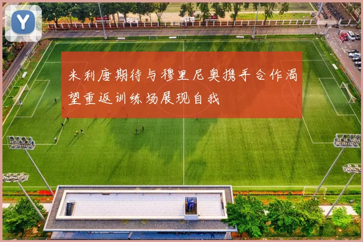 米利唐期待与穆里尼奥携手合作渴望重返训练场展现自我