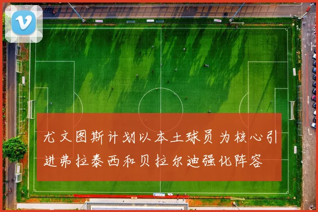 尤文图斯计划以本土球员为核心引进弗拉泰西和贝拉尔迪强化阵容