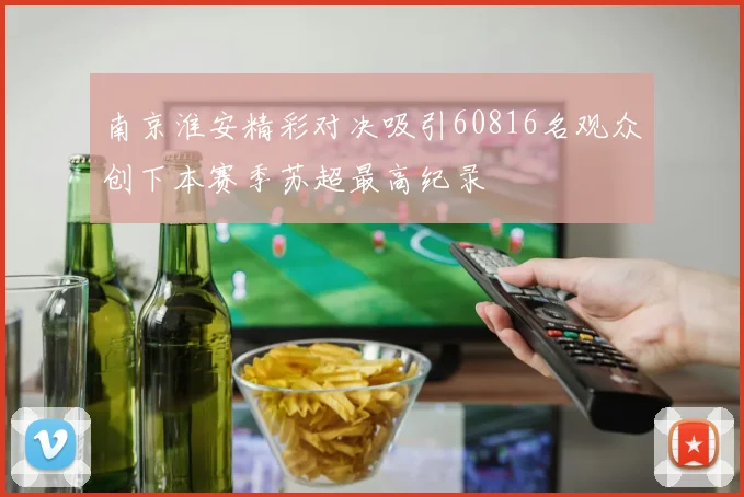 南京淮安精彩对决吸引60816名观众创下本赛季苏超最高纪录