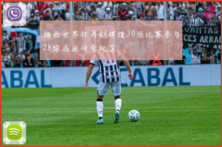 梅西世界杯再创辉煌30场比赛参与28球成就传奇纪录