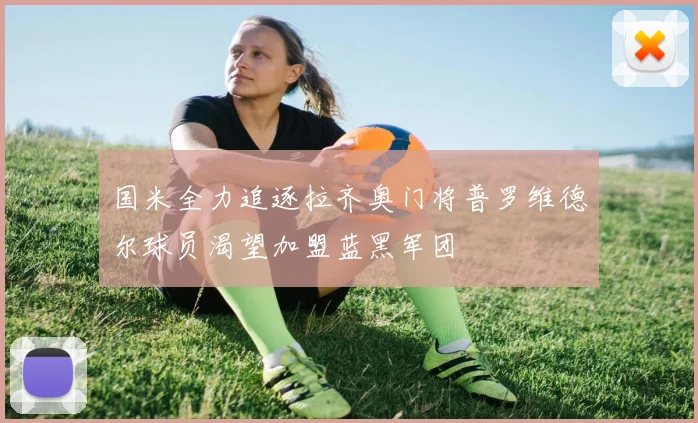 国米全力追逐拉齐奥门将普罗维德尔球员渴望加盟蓝黑军团