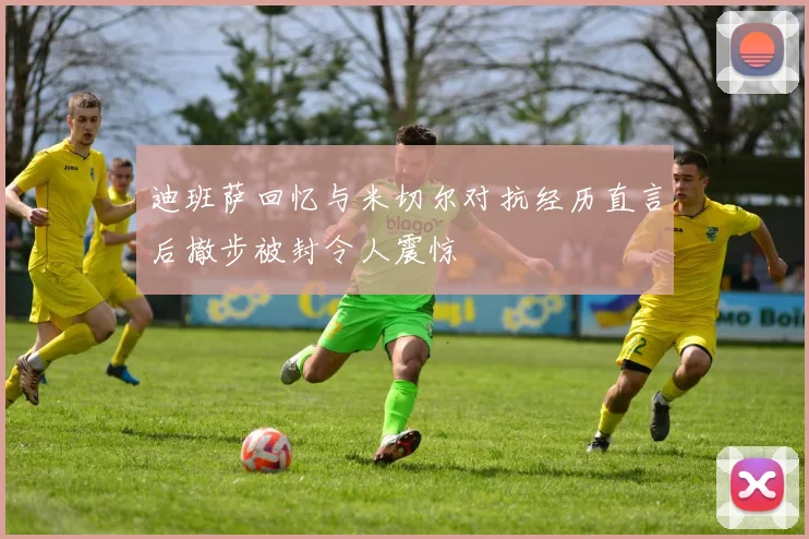 迪班萨回忆与米切尔对抗经历直言后撤步被封令人震惊
