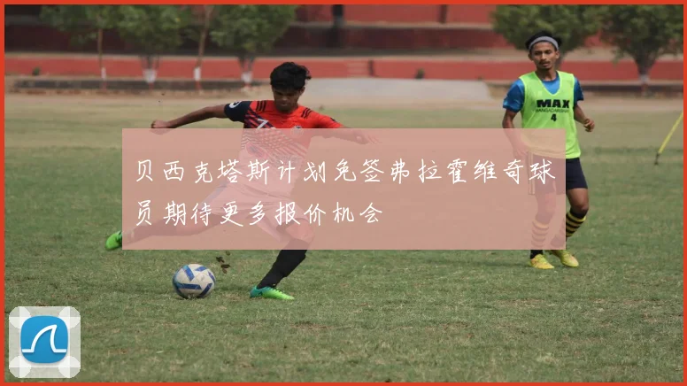 贝西克塔斯计划免签弗拉霍维奇球员期待更多报价机会