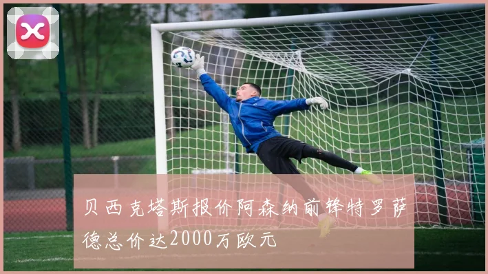 贝西克塔斯报价阿森纳前锋特罗萨德总价达2000万欧元