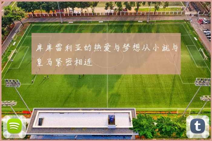库库雷利亚的热爱与梦想从小就与皇马紧密相连