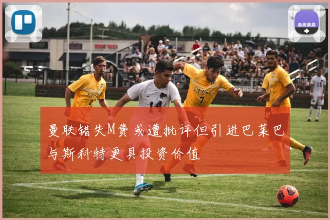 曼联错失M费或遭批评但引进巴莱巴与斯科特更具投资价值