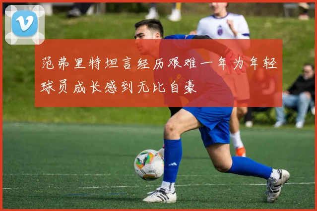 范弗里特坦言经历艰难一年为年轻球员成长感到无比自豪