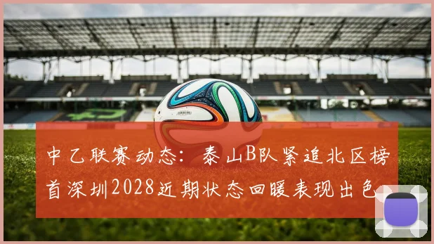 中乙联赛动态：泰山B队紧追北区榜首深圳2028近期状态回暖表现出色