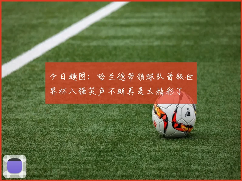 今日趣图：哈兰德带领球队晋级世界杯八强笑声不断真是太精彩了