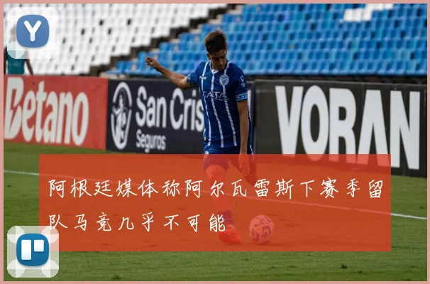 阿根廷媒体称阿尔瓦雷斯下赛季留队马竞几乎不可能