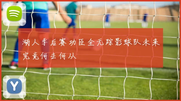 湖人季后赛功臣全无踪影球队未来究竟何去何从