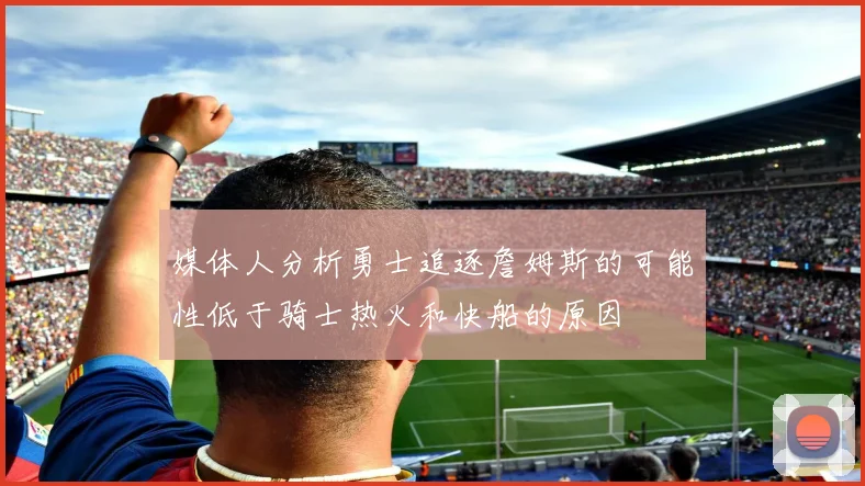 媒体人分析勇士追逐詹姆斯的可能性低于骑士热火和快船的原因