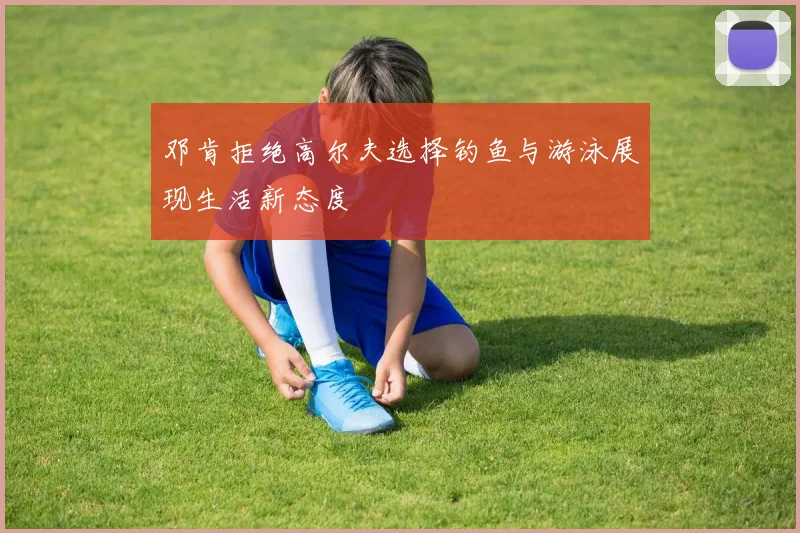 邓肯拒绝高尔夫选择钓鱼与游泳展现生活新态度