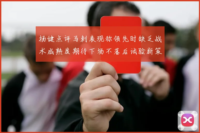 杨健点评马刺表现称领先时缺乏战术成熟度期待下场不落后试验新策略