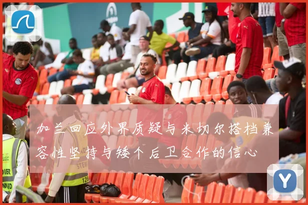 加兰回应外界质疑与米切尔搭档兼容性坚持与矮个后卫合作的信心