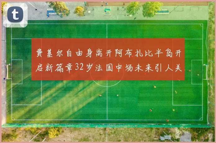 费基尔自由身离开阿布扎比半岛开启新篇章32岁法国中场未来引人关注