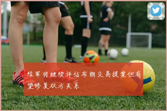 绿军将继续评估布朗交易提案但有望修复双方关系
