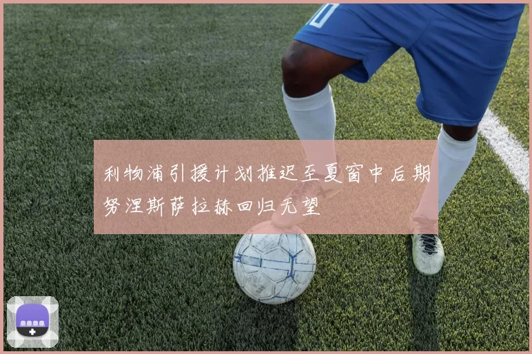 利物浦引援计划推迟至夏窗中后期努涅斯萨拉赫回归无望