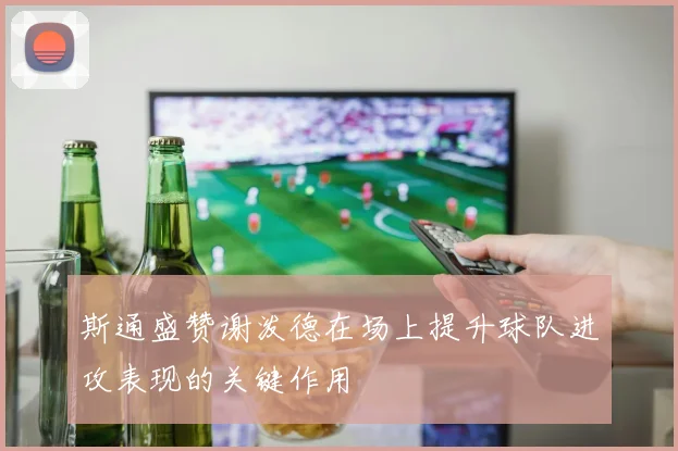 斯通盛赞谢泼德在场上提升球队进攻表现的关键作用