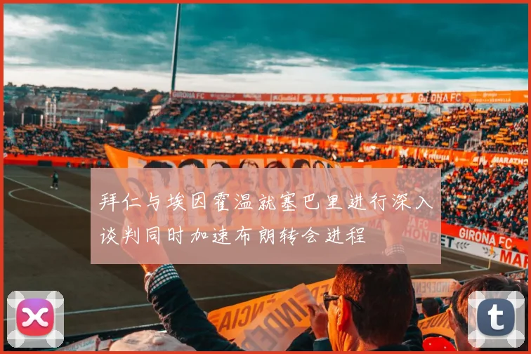 拜仁与埃因霍温就塞巴里进行深入谈判同时加速布朗转会进程