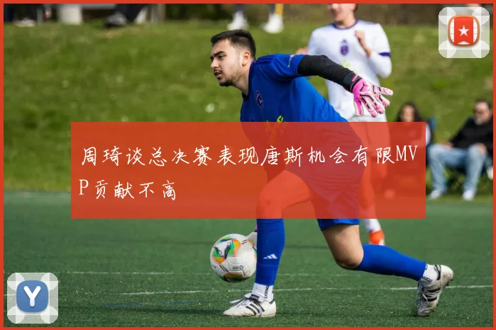 周琦谈总决赛表现唐斯机会有限MVP贡献不高
